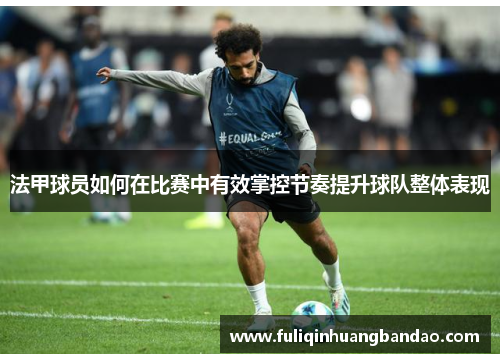 法甲球员如何在比赛中有效掌控节奏提升球队整体表现