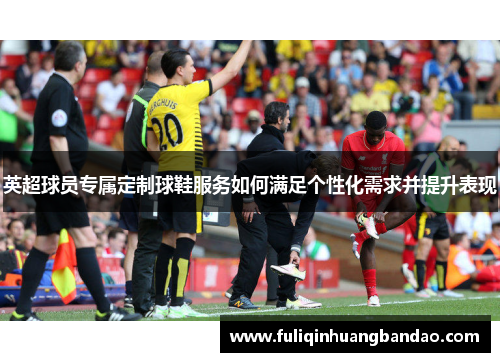 英超球员专属定制球鞋服务如何满足个性化需求并提升表现