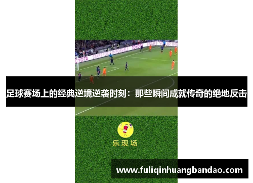 足球赛场上的经典逆境逆袭时刻：那些瞬间成就传奇的绝地反击