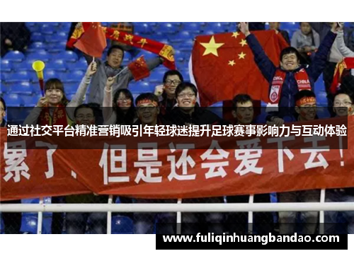 通过社交平台精准营销吸引年轻球迷提升足球赛事影响力与互动体验